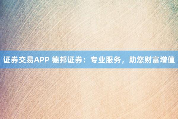 证券交易APP 德邦证券：专业服务，助您财富增值