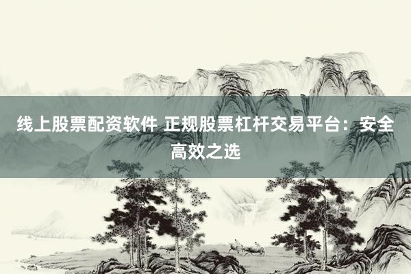 线上股票配资软件 正规股票杠杆交易平台：安全高效之选