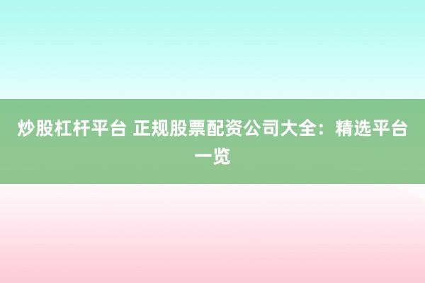 炒股杠杆平台 正规股票配资公司大全：精选平台一览