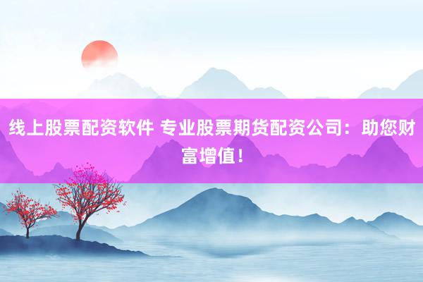 线上股票配资软件 专业股票期货配资公司：助您财富增值！