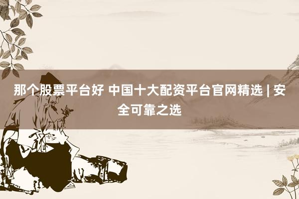 那个股票平台好 中国十大配资平台官网精选 | 安全可靠之选