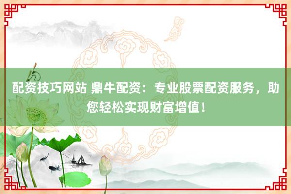 配资技巧网站 鼎牛配资：专业股票配资服务，助您轻松实现财富增值！