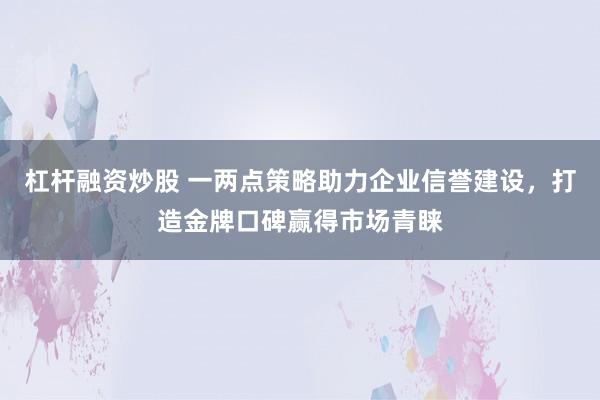 杠杆融资炒股 一两点策略助力企业信誉建设，打造金牌口碑赢得市场青睐