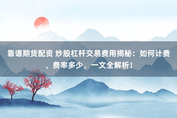 靠谱期货配资 炒股杠杆交易费用揭秘：如何计费、费率多少，一文全解析！