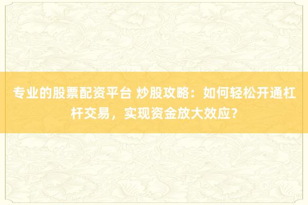 专业的股票配资平台 炒股攻略：如何轻松开通杠杆交易，实现资金放大效应？