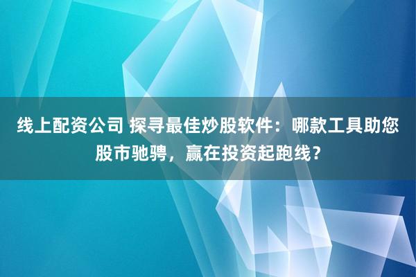 线上配资公司 探寻最佳炒股软件：哪款工具助您股市驰骋，赢在投资起跑线？