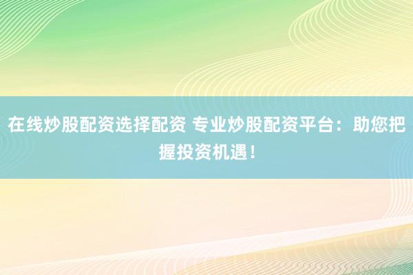 在线炒股配资选择配资 专业炒股配资平台：助您把握投资机遇！