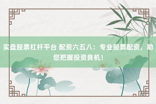 实盘股票杠杆平台 配资六五八：专业股票配资，助您把握投资良机！