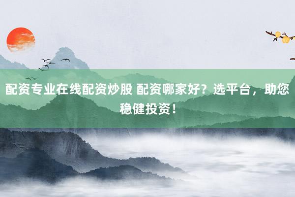 配资专业在线配资炒股 配资哪家好？选平台，助您稳健投资！