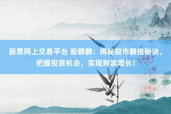 股票网上交易平台 股翻翻：揭秘股市翻倍秘诀，把握投资机会，实现财富增长！