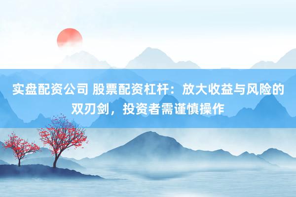 实盘配资公司 股票配资杠杆：放大收益与风险的双刃剑，投资者需谨慎操作