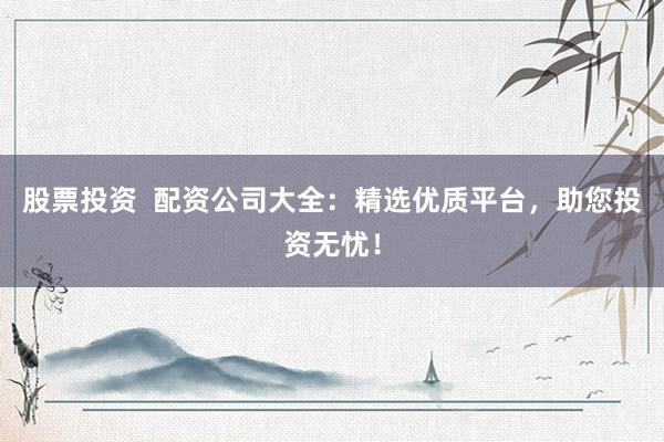 股票投资  配资公司大全：精选优质平台，助您投资无忧！