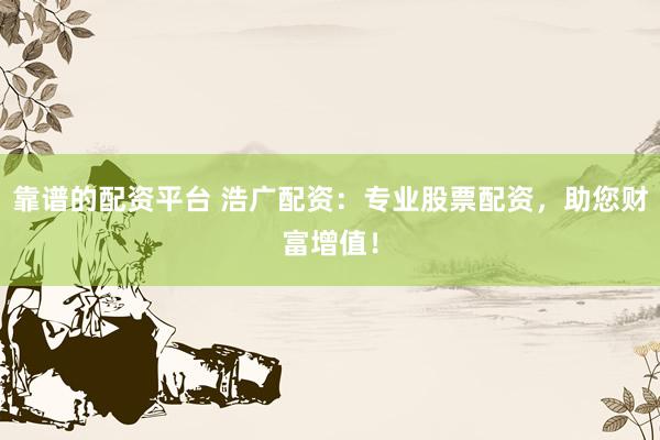 靠谱的配资平台 浩广配资：专业股票配资，助您财富增值！
