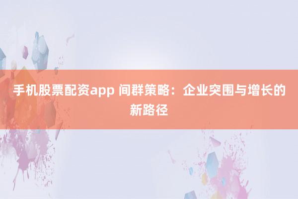 手机股票配资app 间群策略：企业突围与增长的新路径