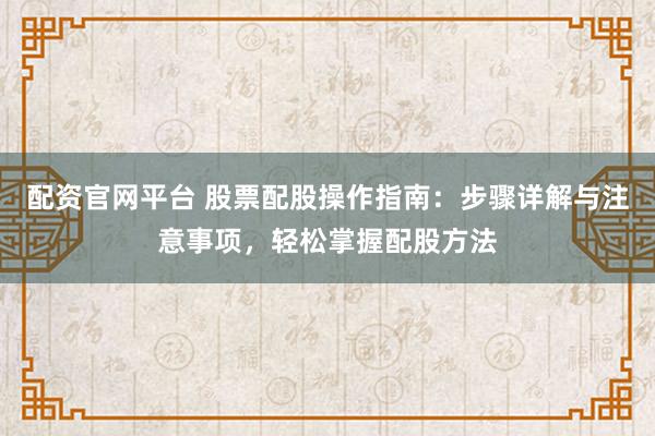 配资官网平台 股票配股操作指南：步骤详解与注意事项，轻松掌握配股方法