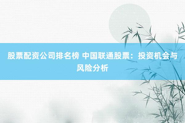 股票配资公司排名榜 中国联通股票：投资机会与风险分析
