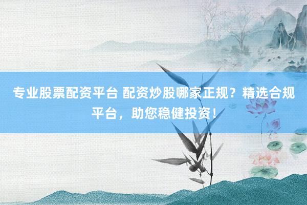 专业股票配资平台 配资炒股哪家正规？精选合规平台，助您稳健投资！