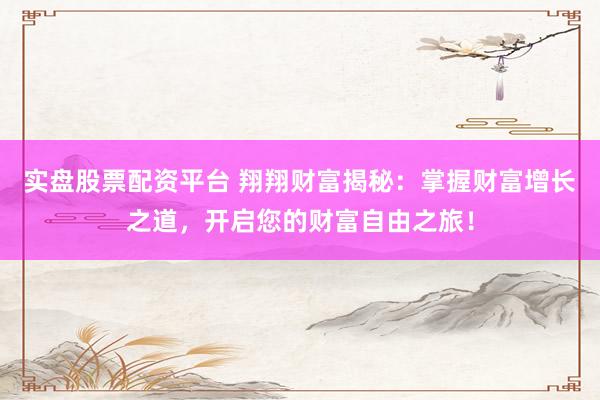 实盘股票配资平台 翔翔财富揭秘：掌握财富增长之道，开启您的财富自由之旅！