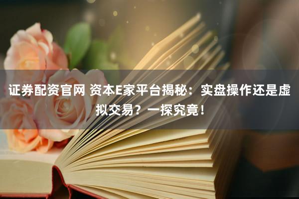证券配资官网 资本E家平台揭秘：实盘操作还是虚拟交易？一探究竟！