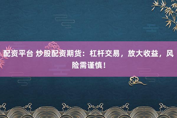 配资平台 炒股配资期货：杠杆交易，放大收益，风险需谨慎！
