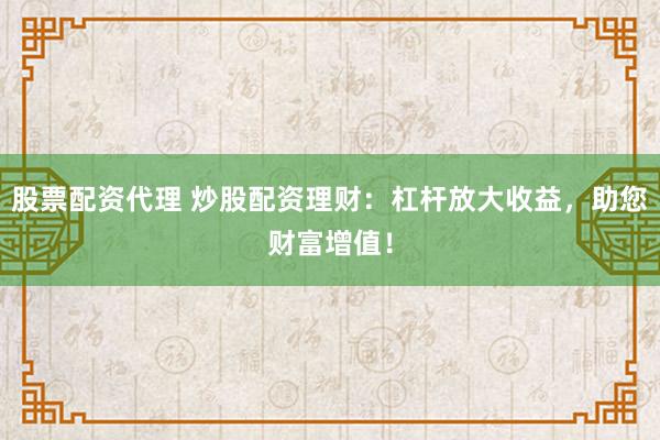 股票配资代理 炒股配资理财：杠杆放大收益，助您财富增值！