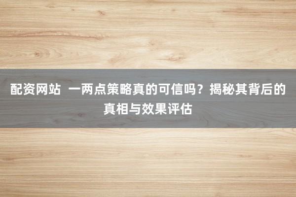 配资网站  一两点策略真的可信吗？揭秘其背后的真相与效果评估