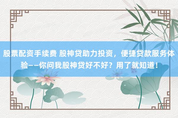 股票配资手续费 股神贷助力投资，便捷贷款服务体验——你问我股神贷好不好？用了就知道！