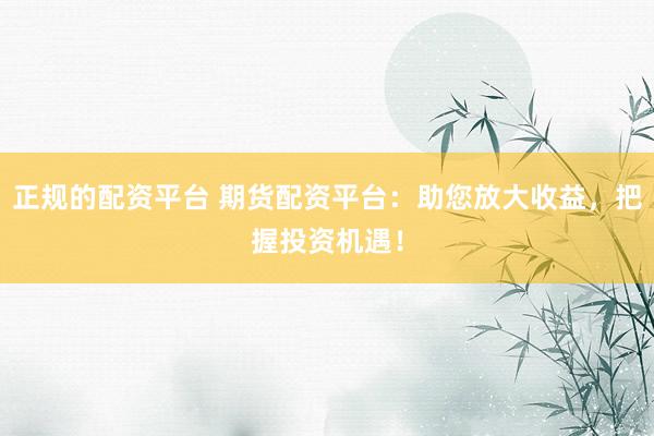 正规的配资平台 期货配资平台：助您放大收益，把握投资机遇！