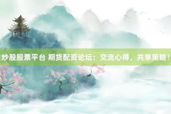 炒股股票平台 期货配资论坛：交流心得，共享策略！