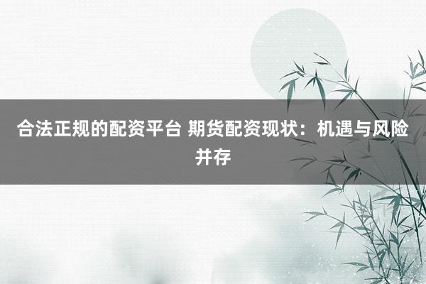 合法正规的配资平台 期货配资现状：机遇与风险并存