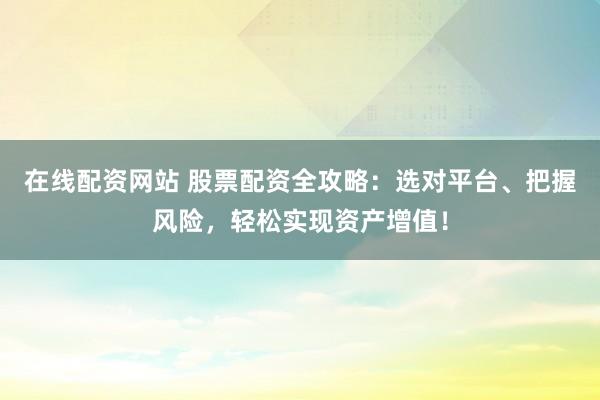 在线配资网站 股票配资全攻略：选对平台、把握风险，轻松实现资产增值！