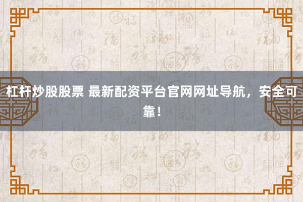 杠杆炒股股票 最新配资平台官网网址导航，安全可靠！