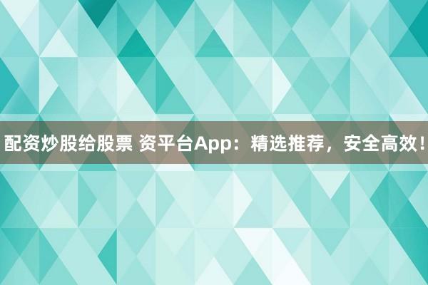 配资炒股给股票 资平台App：精选推荐，安全高效！