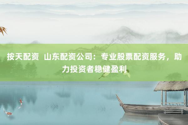 按天配资  山东配资公司：专业股票配资服务，助力投资者稳健盈利