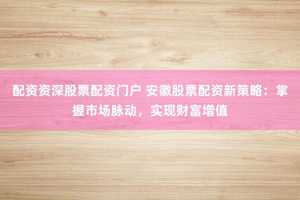 配资资深股票配资门户 安徽股票配资新策略：掌握市场脉动，实现财富增值