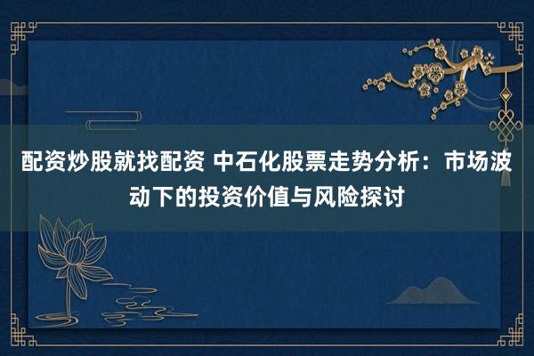 配资炒股就找配资 中石化股票走势分析：市场波动下的投资价值与风险探讨