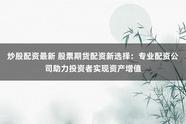 炒股配资最新 股票期货配资新选择：专业配资公司助力投资者实现资产增值