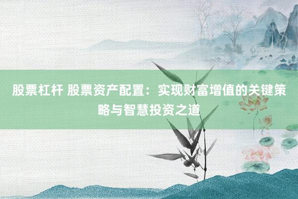 股票杠杆 股票资产配置：实现财富增值的关键策略与智慧投资之道