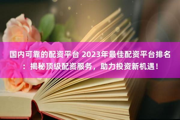 国内可靠的配资平台 2023年最佳配资平台排名：揭秘顶级配资服务，助力投资新机遇！