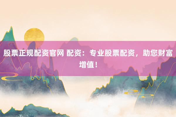 股票正规配资官网 配资：专业股票配资，助您财富增值！