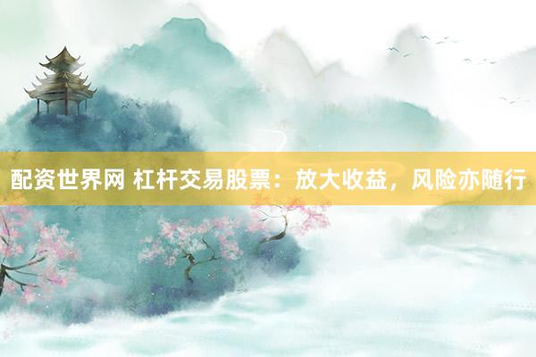 配资世界网 杠杆交易股票：放大收益，风险亦随行