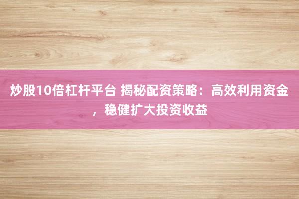 炒股10倍杠杆平台 揭秘配资策略：高效利用资金，稳健扩大投资收益