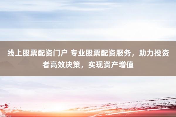 线上股票配资门户 专业股票配资服务，助力投资者高效决策，实现资产增值
