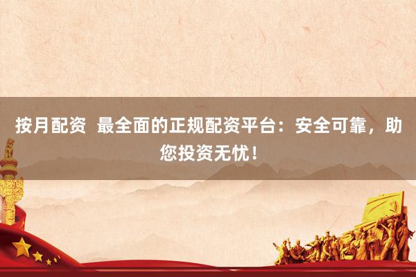 按月配资  最全面的正规配资平台：安全可靠，助您投资无忧！