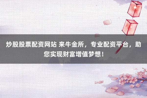 炒股股票配资网站 来牛金所，专业配资平台，助您实现财富增值梦想！