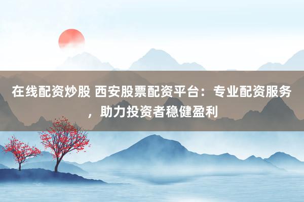 在线配资炒股 西安股票配资平台：专业配资服务，助力投资者稳健盈利
