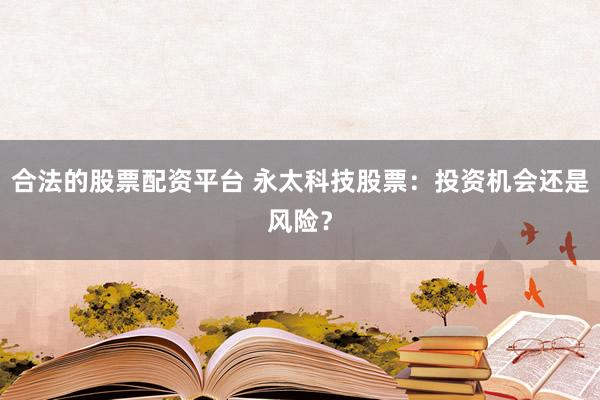 合法的股票配资平台 永太科技股票：投资机会还是风险？