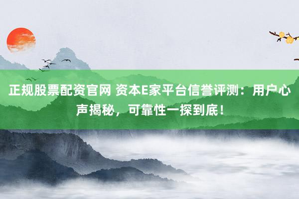 正规股票配资官网 资本E家平台信誉评测：用户心声揭秘，可靠性一探到底！