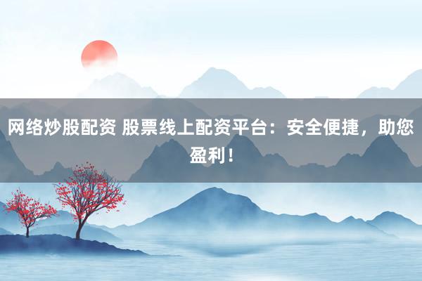 网络炒股配资 股票线上配资平台：安全便捷，助您盈利！