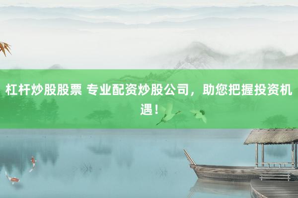 杠杆炒股股票 专业配资炒股公司，助您把握投资机遇！